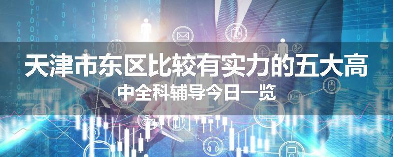 天津市东区比较有实力的五大高中全科辅导今日一览