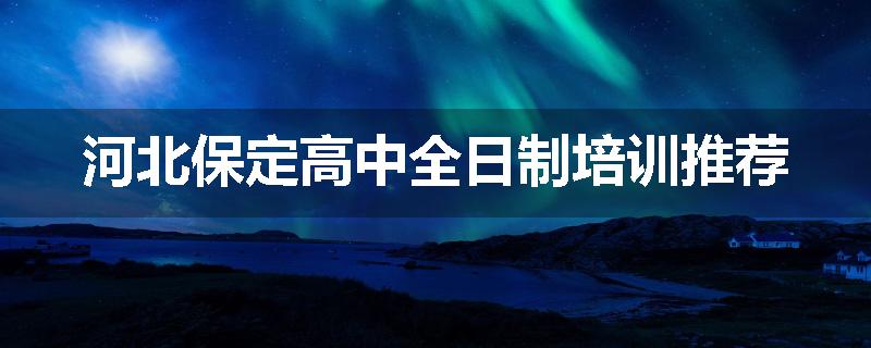 河北保定高中全日制培训推荐