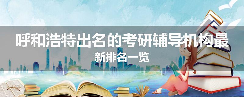 呼和浩特出名的考研辅导机构最新排名一览
