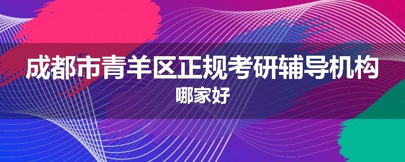 成都市青羊区正规考研辅导机构哪家好