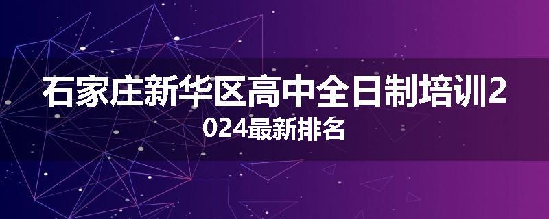 石家庄新华区高中全日制培训2024最新排名