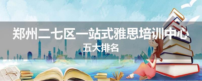 郑州二七区一站式雅思培训中心五大排名
