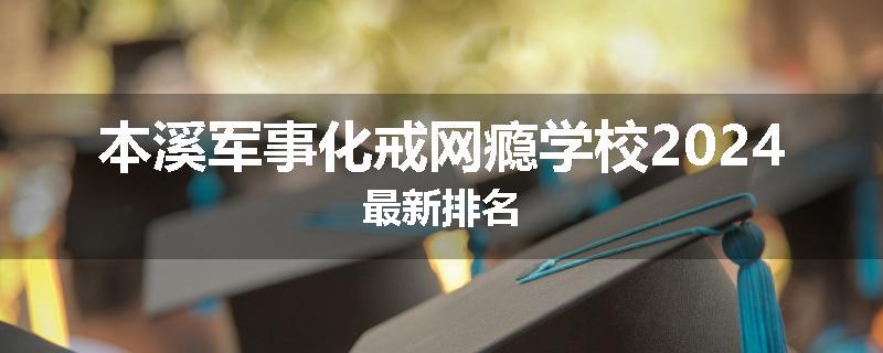 本溪军事化戒网瘾学校2024最新排名