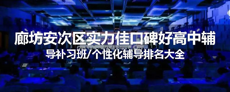 廊坊安次区实力佳口碑好高中辅导补习班/个性化辅导排名大全