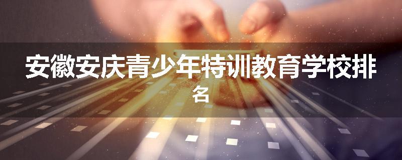安徽安庆青少年特训教育学校排名