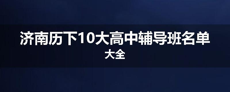 济南历下10大高中辅导班名单大全