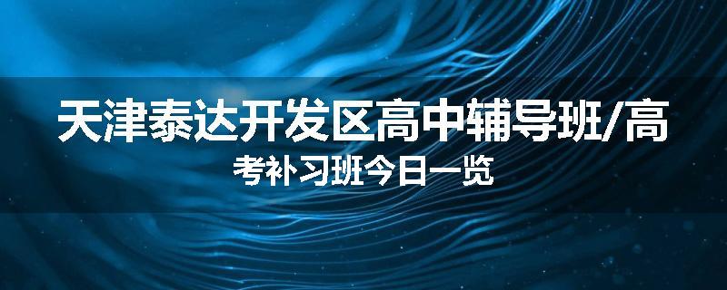 天津泰达开发区高中辅导班/高考补习班今日一览
