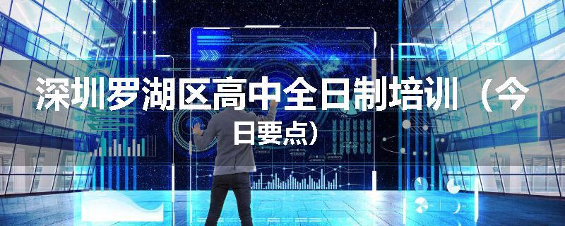 深圳罗湖区高中全日制培训（今日要点）