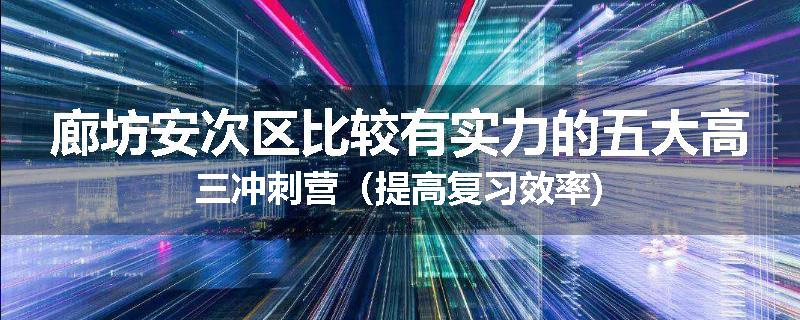 廊坊安次区比较有实力的五大高三冲刺营（提高复习效率)