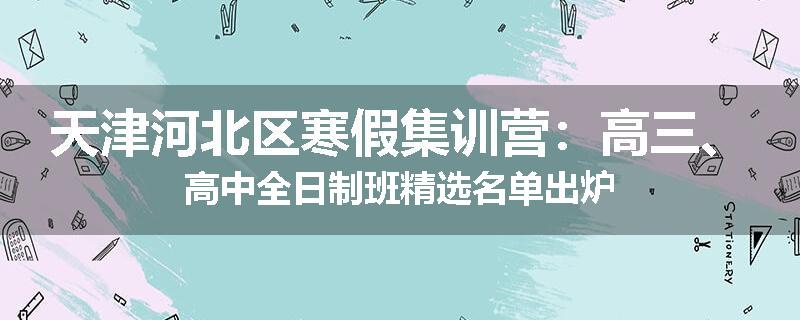 天津河北区寒假集训营：高三、高中全日制班精选名单出炉