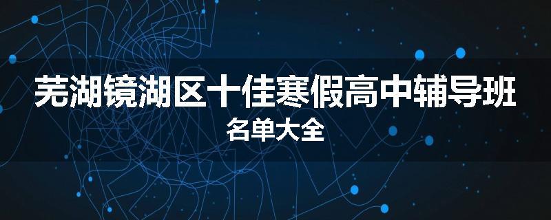 芜湖镜湖区十佳寒假高中辅导班名单大全