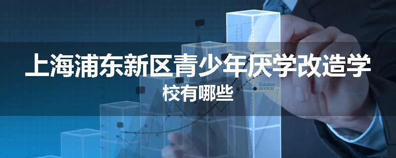 上海浦东新区青少年厌学改造学校有哪些