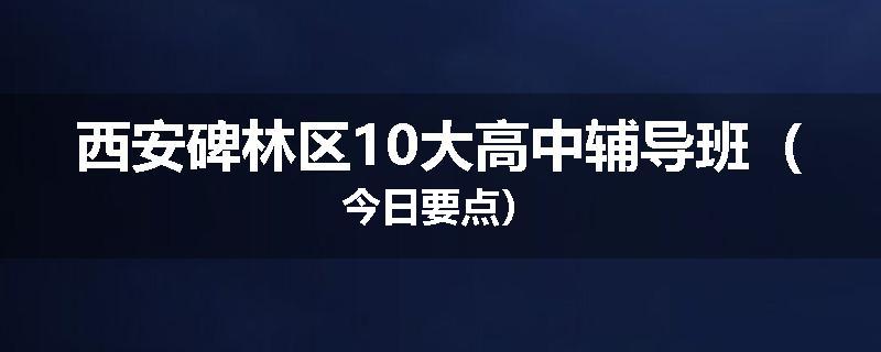 西安碑林区10大高中辅导班（今日要点）