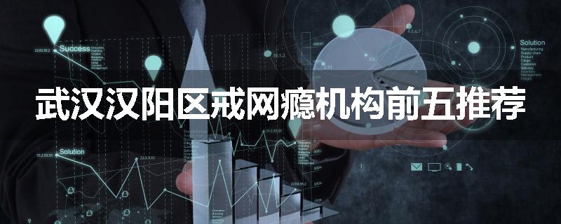 武汉汉阳区戒网瘾机构前五推荐
