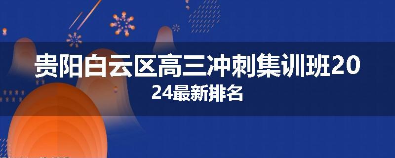 贵阳白云区高三冲刺集训班2024最新排名