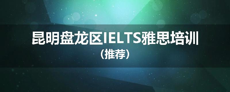 昆明盘龙区IELTS雅思培训（推荐）