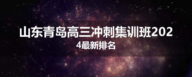 山东青岛高三冲刺集训班2024最新排名