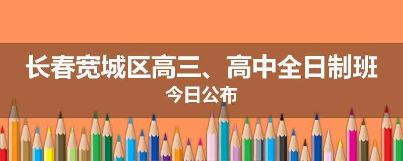 长春宽城区高三、高中全日制班今日公布