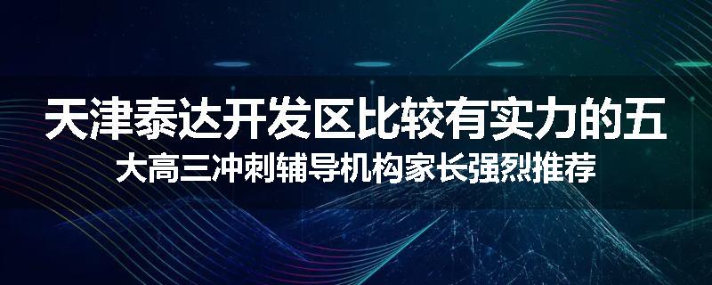 天津泰达开发区比较有实力的五大高三冲刺辅导机构家长强烈推荐