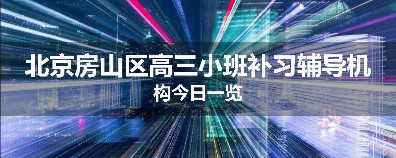 北京房山区高三小班补习辅导机构今日一览