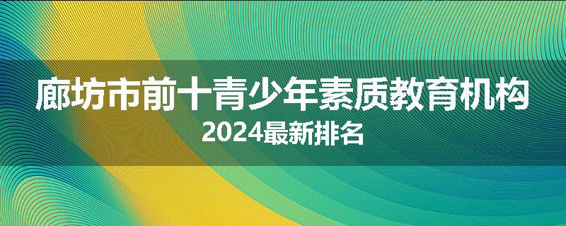 廊坊市前十青少年素质教育机构2024最新排名
