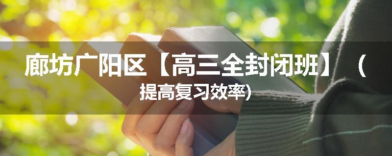 廊坊广阳区【高三全封闭班】（提高复习效率)