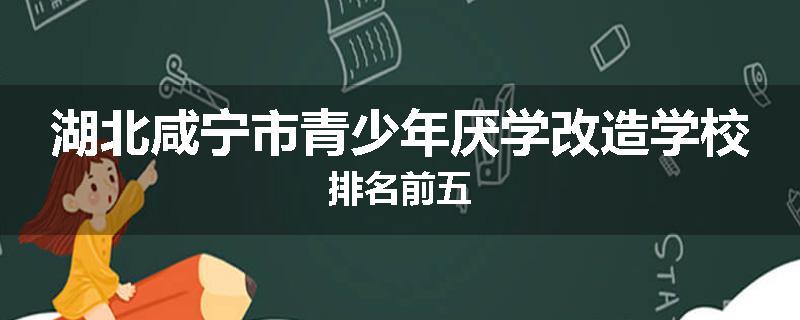 湖北咸宁市青少年厌学改造学校排名前五