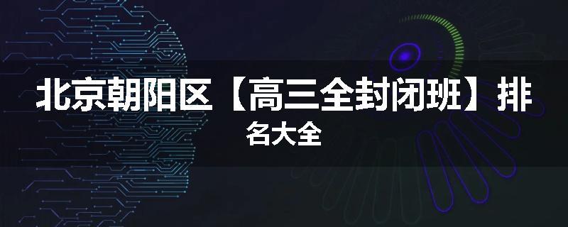 北京朝阳区【高三全封闭班】排名大全