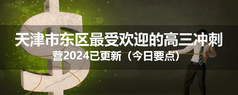 天津市东区最受欢迎的高三冲刺营2024已更新（今日要点）