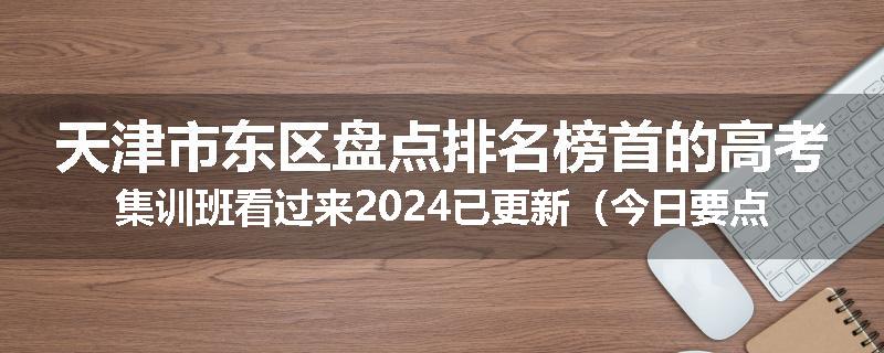 天津市东区盘点排名榜首的高考集训班看过来2024已更新（今日要点）