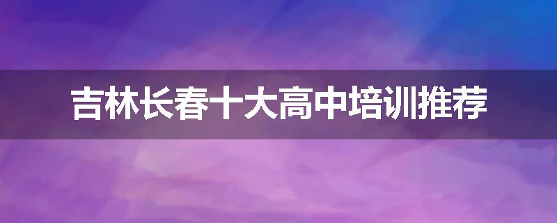 吉林长春十大高中培训推荐