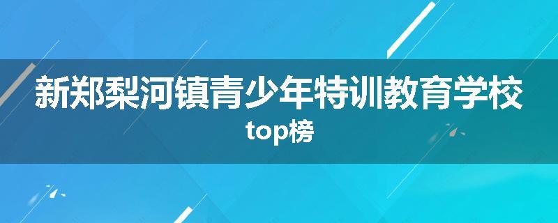 新郑梨河镇青少年特训教育学校top榜