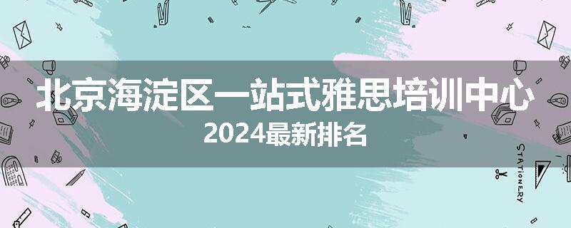 北京海淀区一站式雅思培训中心2024最新排名