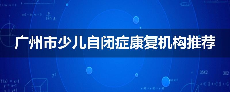 广州市少儿自闭症康复机构推荐