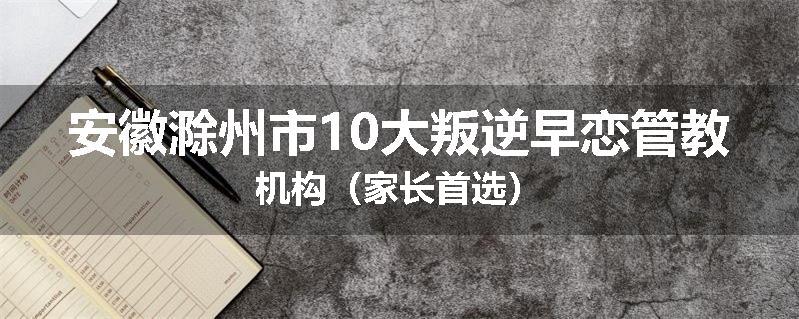 安徽滁州市10大叛逆早恋管教机构（家长首选）