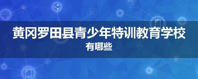 黄冈罗田县青少年特训教育学校有哪些