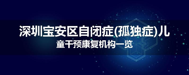 深圳宝安区自闭症(孤独症)儿童干预康复机构一览