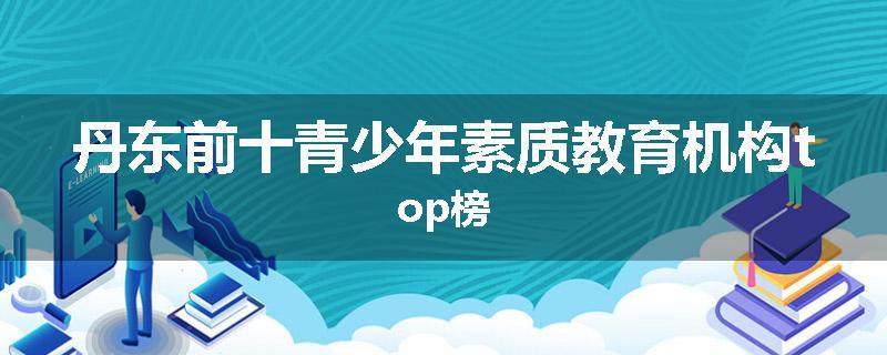 丹东前十青少年素质教育机构top榜
