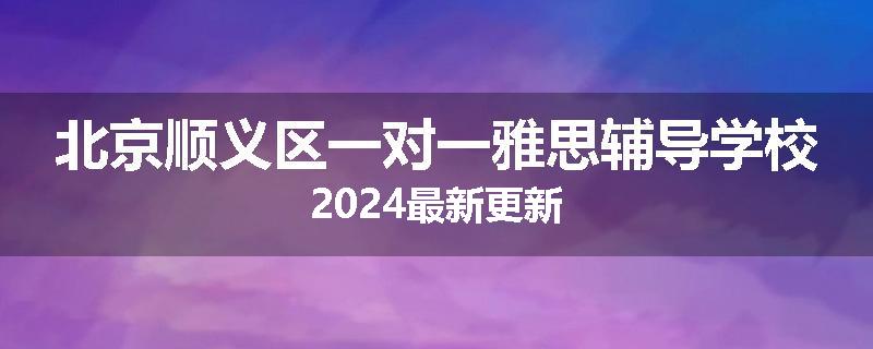 北京顺义区一对一雅思辅导学校2024最新更新
