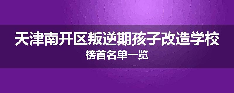 天津南开区叛逆期孩子改造学校榜首名单一览
