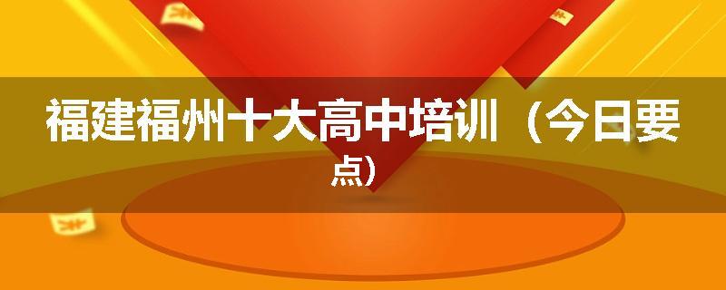 福建福州十大高中培训（今日要点）