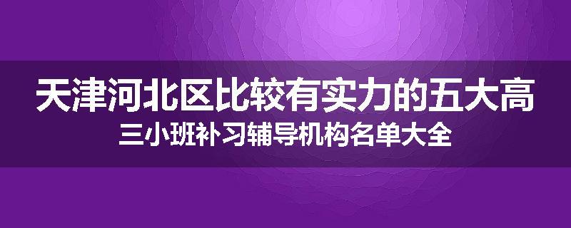 天津河北区比较有实力的五大高三小班补习辅导机构名单大全
