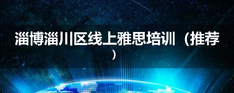 淄博淄川区线上雅思培训（推荐）