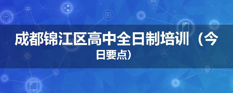 成都锦江区高中全日制培训（今日要点）