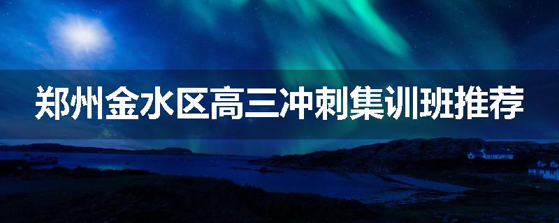 郑州金水区高三冲刺集训班推荐