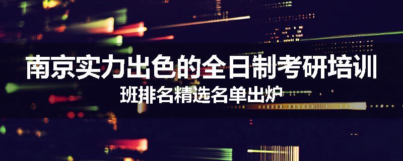 南京实力出色的全日制考研培训班排名精选名单出炉