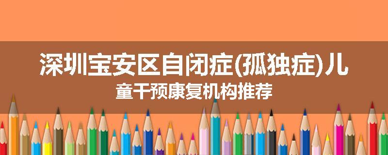深圳宝安区自闭症(孤独症)儿童干预康复机构推荐