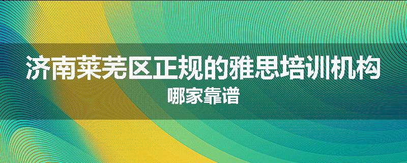 济南莱芜区正规的雅思培训机构哪家靠谱