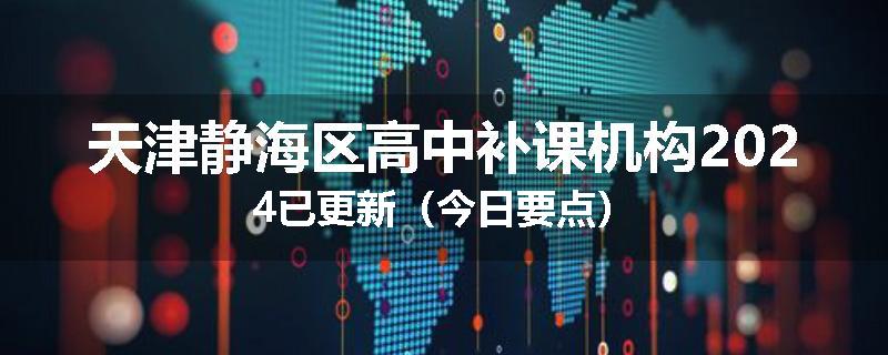 天津静海区高中补课机构2024已更新（今日要点）