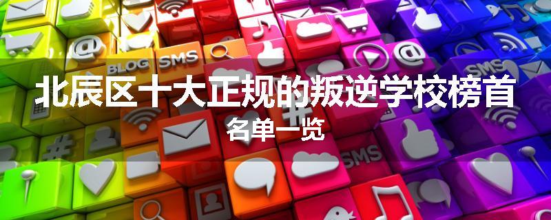 北辰区十大正规的叛逆学校榜首名单一览